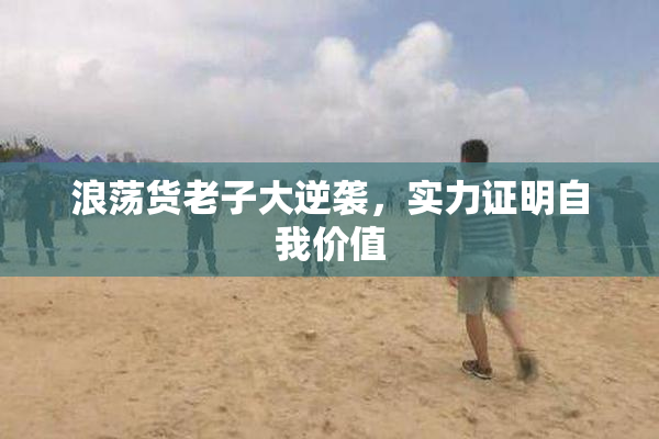 浪荡货老子大逆袭，实力证明自我价值
