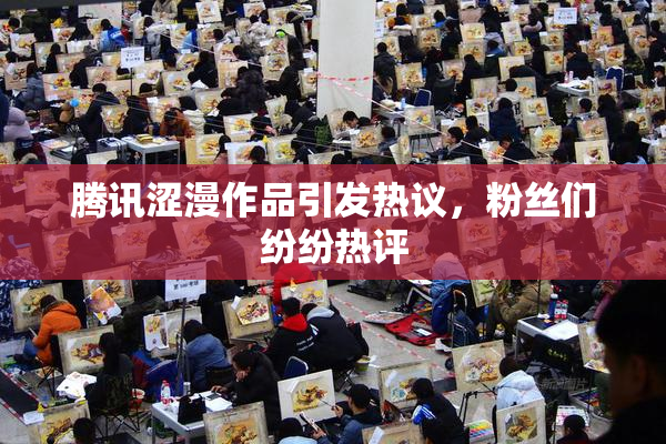 腾讯涩漫作品引发热议，粉丝们纷纷热评