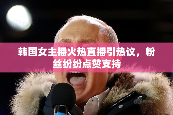 韩国女主播火热直播引热议，粉丝纷纷点赞支持