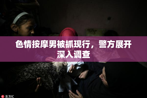 色情按摩男被抓现行，警方展开深入调查