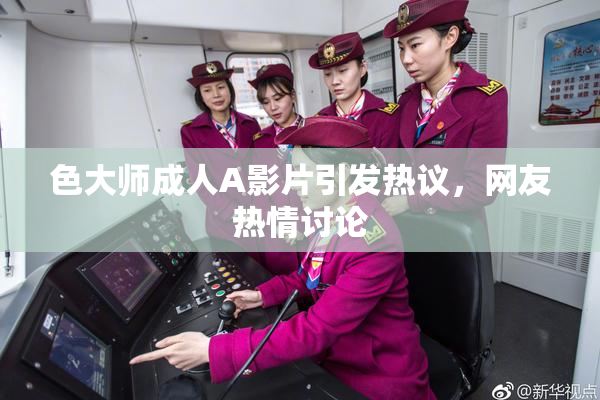 色大师成人A影片引发热议，网友热情讨论