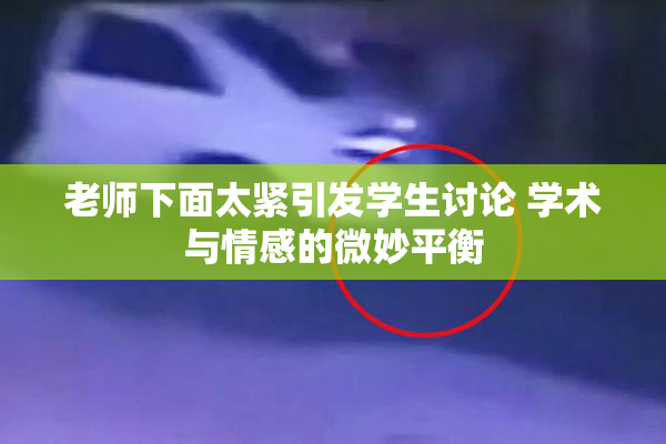 老师下面太紧引发学生讨论 学术与情感的微妙平衡