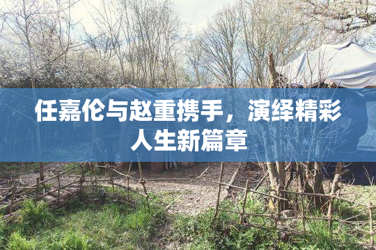 任嘉伦与赵重携手，演绎精彩人生新篇章