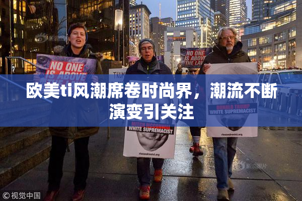 欧美ti风潮席卷时尚界，潮流不断演变引关注