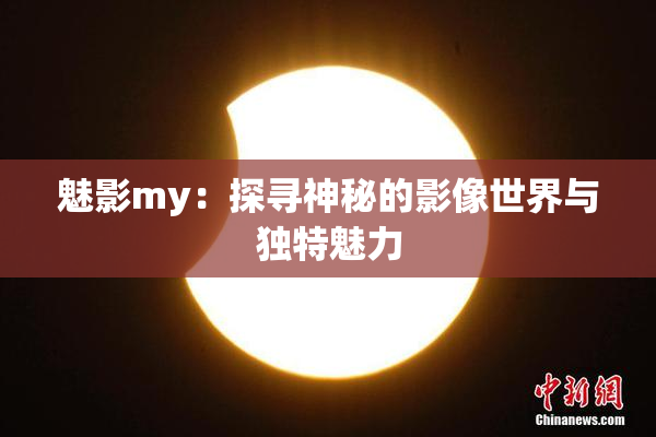魅影my：探寻神秘的影像世界与独特魅力