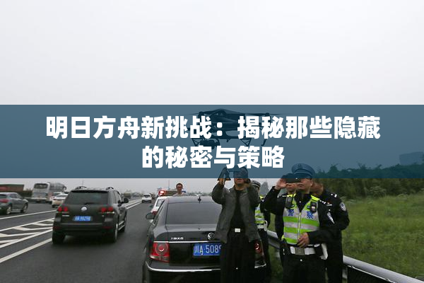 明日方舟新挑战：揭秘那些隐藏的秘密与策略