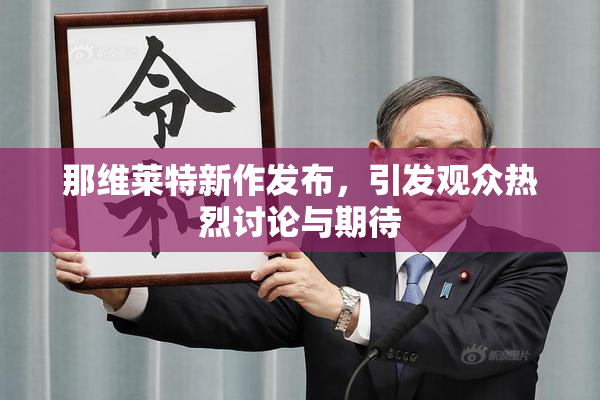 那维莱特新作发布，引发观众热烈讨论与期待