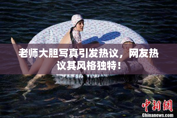 老师大胆写真引发热议，网友热议其风格独特！