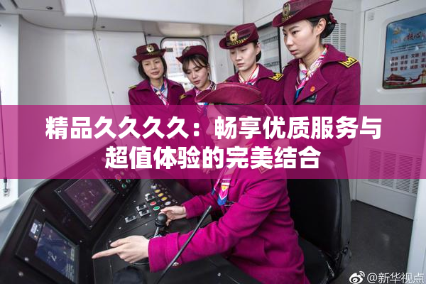精品久久久久：畅享优质服务与超值体验的完美结合