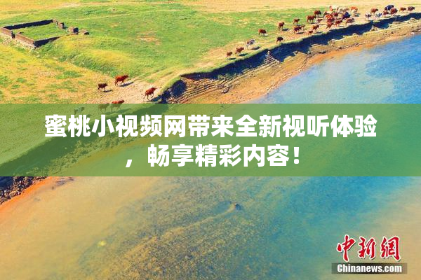 蜜桃小视频网带来全新视听体验，畅享精彩内容！