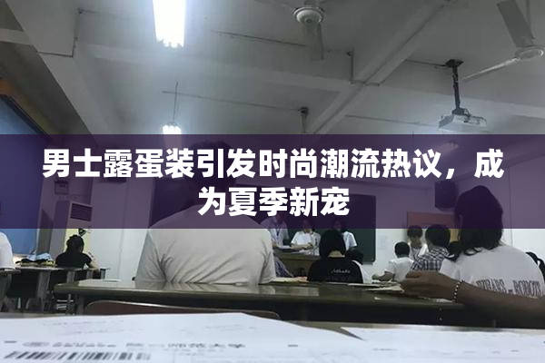 男士露蛋装引发时尚潮流热议，成为夏季新宠