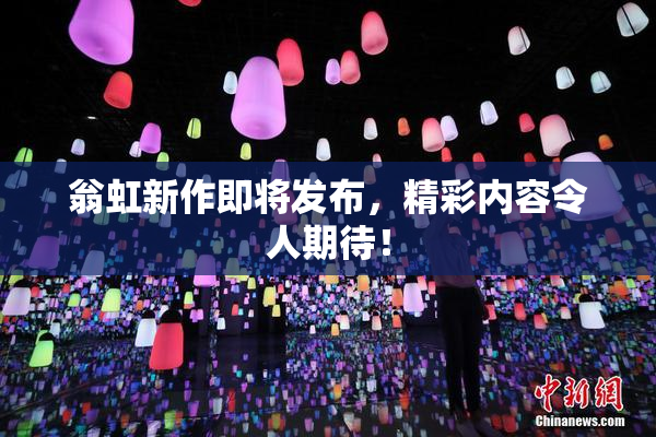 翁虹新作即将发布，精彩内容令人期待！
