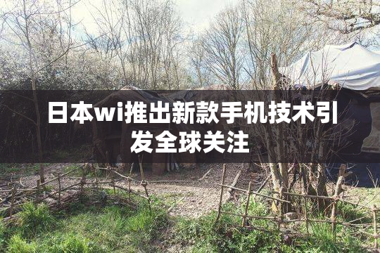 日本wi推出新款手机技术引发全球关注