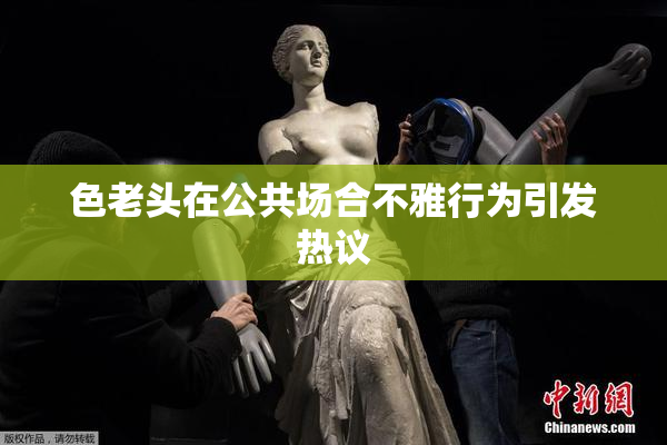 色老头在公共场合不雅行为引发热议