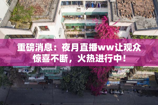 重磅消息：夜月直播ww让观众惊喜不断，火热进行中！