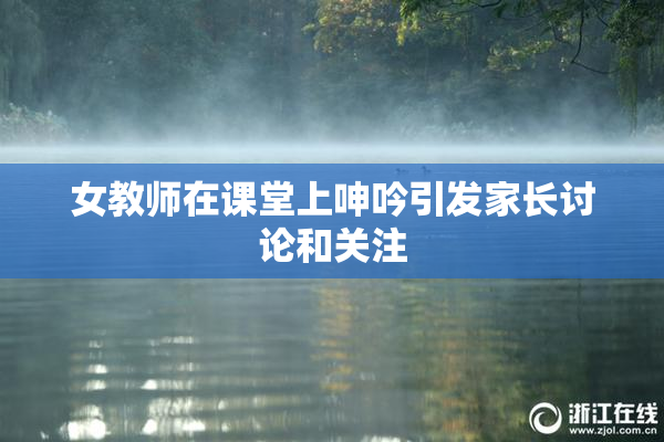 女教师在课堂上呻吟引发家长讨论和关注
