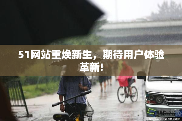 51网站重焕新生，期待用户体验革新!