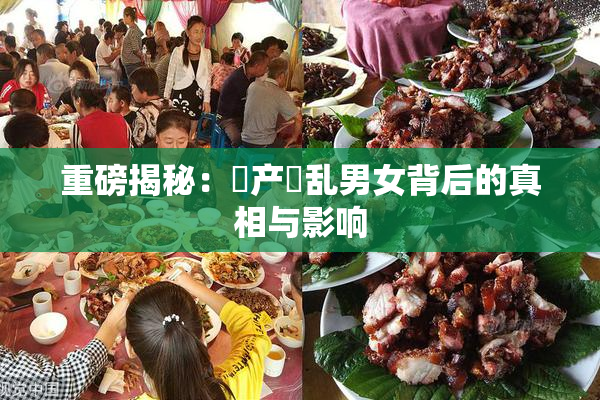 重磅揭秘：囯产婬乱男女背后的真相与影响