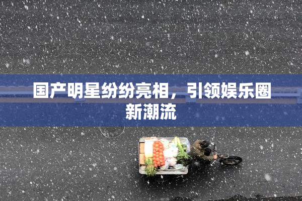 国产明星纷纷亮相，引领娱乐圈新潮流