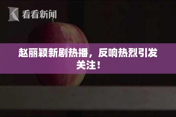 赵丽颖新剧热播，反响热烈引发关注！