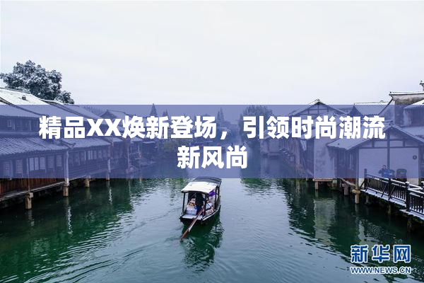精品XX焕新登场，引领时尚潮流新风尚