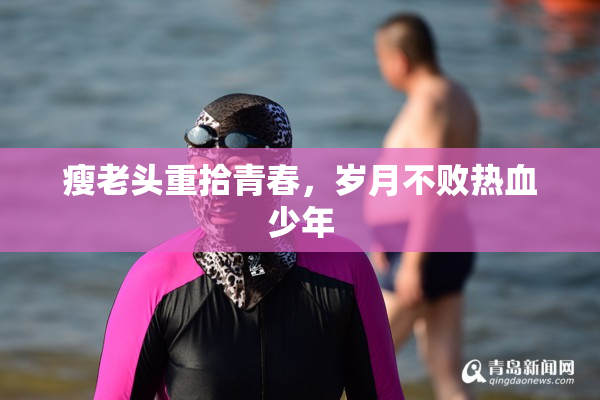 瘦老头重拾青春，岁月不败热血少年