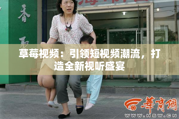 草莓视频：引领短视频潮流，打造全新视听盛宴