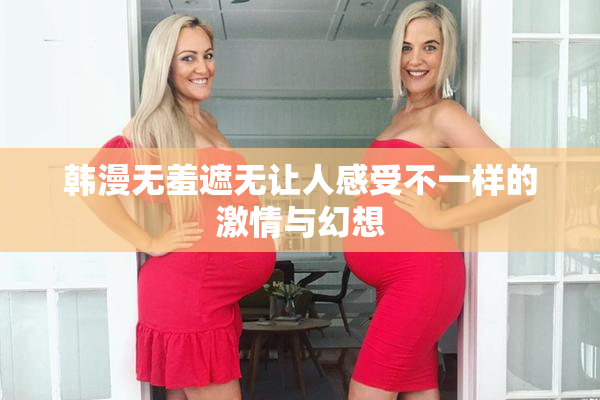 韩漫无羞遮无让人感受不一样的激情与幻想
