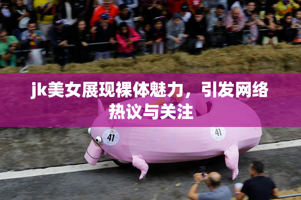 jk美女展现裸体魅力，引发网络热议与关注