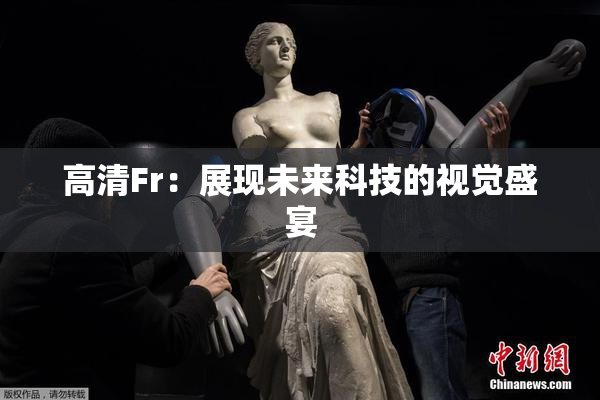 高清Fr：展现未来科技的视觉盛宴