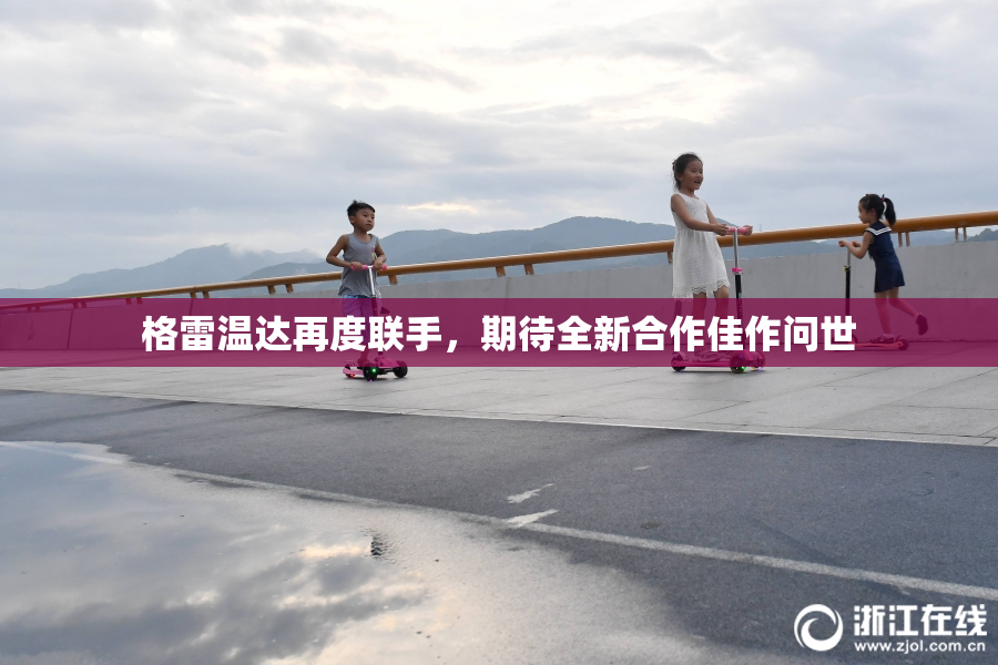 格雷温达再度联手，期待全新合作佳作问世