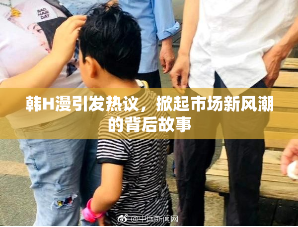韩H漫引发热议，掀起市场新风潮的背后故事