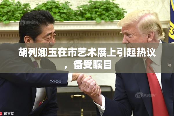胡列娜玉在市艺术展上引起热议，备受瞩目