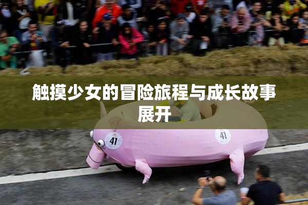 触摸少女的冒险旅程与成长故事展开