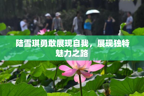 陆雪琪勇敢展现自我，展现独特魅力之路