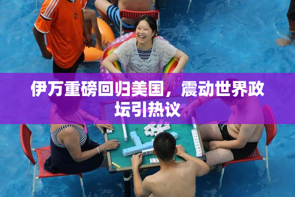 伊万重磅回归美国，震动世界政坛引热议