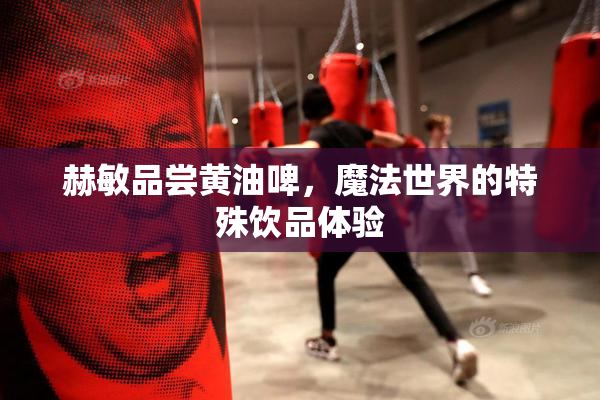 赫敏品尝黄油啤，魔法世界的特殊饮品体验