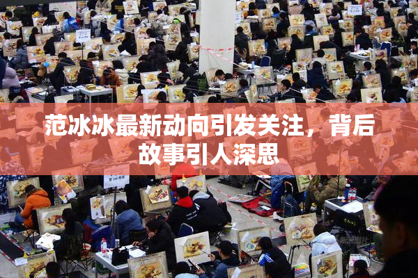 范冰冰最新动向引发关注，背后故事引人深思