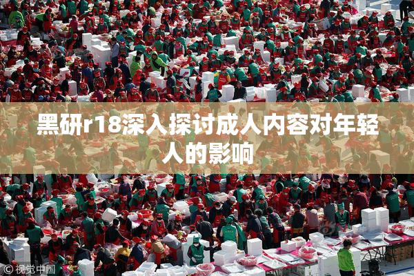 黑研r18深入探讨成人内容对年轻人的影响
