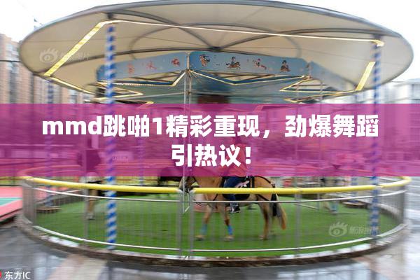 mmd跳啪1精彩重现，劲爆舞蹈引热议！