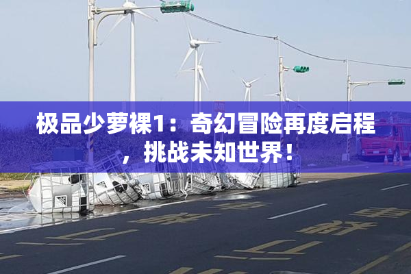 极品少萝裸1：奇幻冒险再度启程，挑战未知世界！