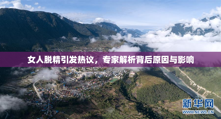 女人脱精引发热议，专家解析背后原因与影响