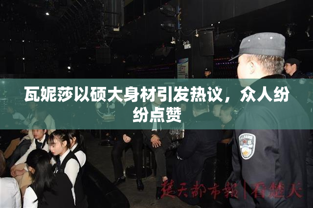 瓦妮莎以硕大身材引发热议，众人纷纷点赞