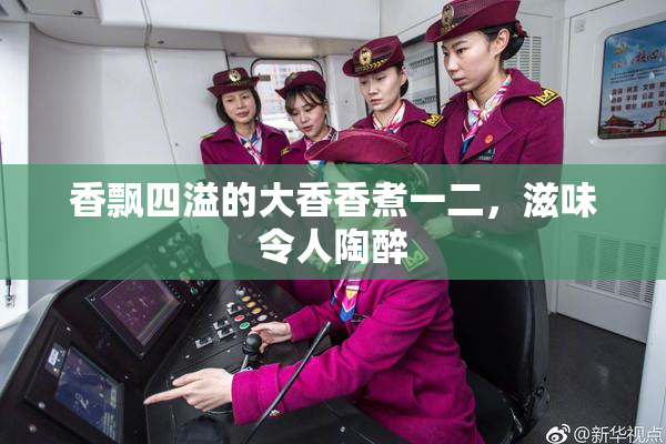 香飘四溢的大香香煮一二，滋味令人陶醉
