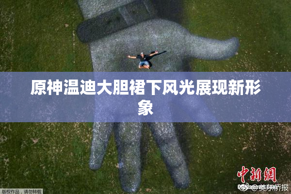 原神温迪大胆裙下风光展现新形象