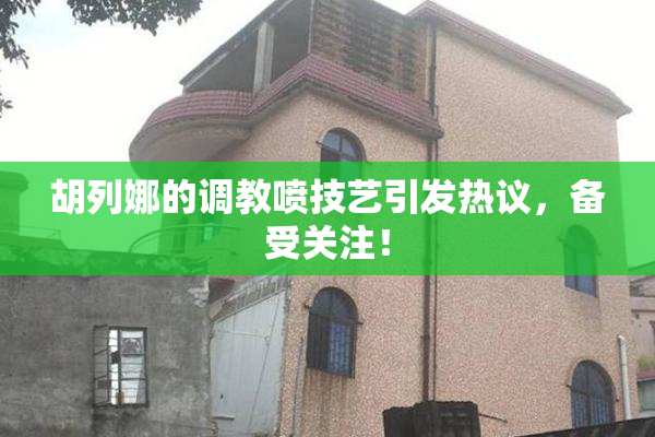 胡列娜的调教喷技艺引发热议，备受关注！