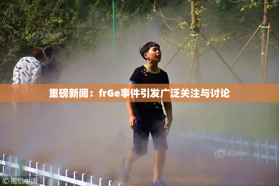 重磅新闻：frGe事件引发广泛关注与讨论
