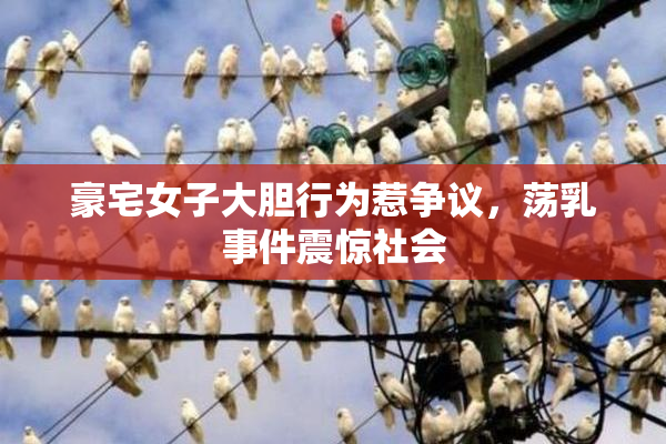 豪宅女子大胆行为惹争议，荡乳事件震惊社会