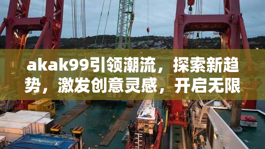 akak99引领潮流，探索新趋势，激发创意灵感，开启无限可能
