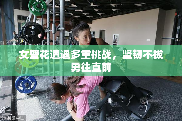女警花遭遇多重挑战，坚韧不拔勇往直前